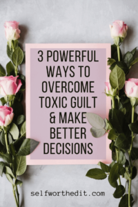 3 Ways to Deal with Guilt & Make Better Decisions for Your Life